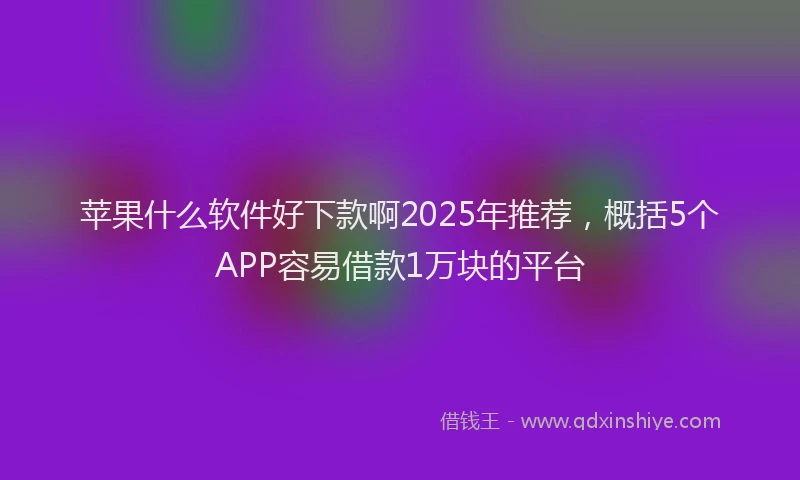 苹果什么软件好下款啊2025年推荐，概括5个APP容易借款1万块的平台