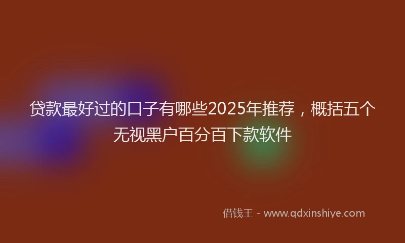 贷款最好过的口子有哪些2025年推荐，概括五个无视黑户百分百下款软件