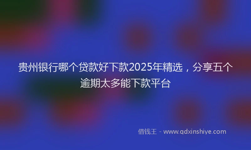 贵州银行哪个贷款好下款2025年精选，分享五个逾期太多能下款平台