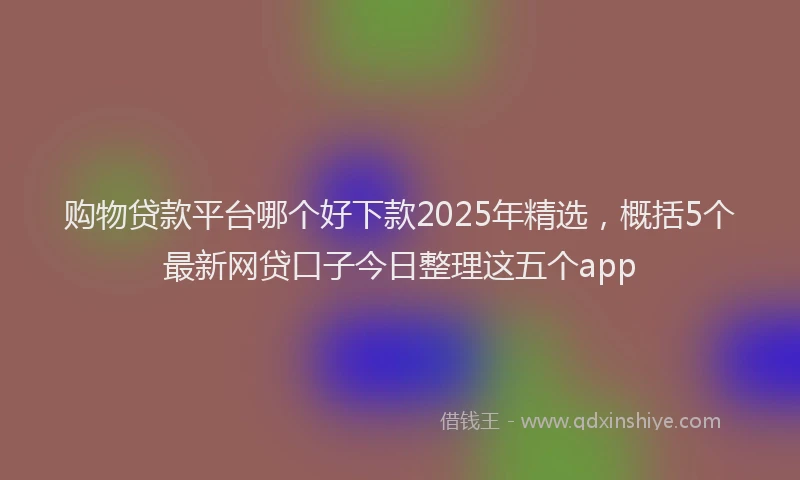 购物贷款平台哪个好下款2025年精选，概括5个最新网贷口子今日整理这五个app