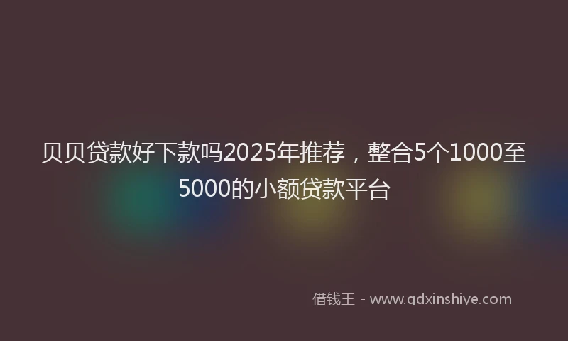 贝贝贷款好下款吗2025年推荐，整合5个1000至5000的小额贷款平台