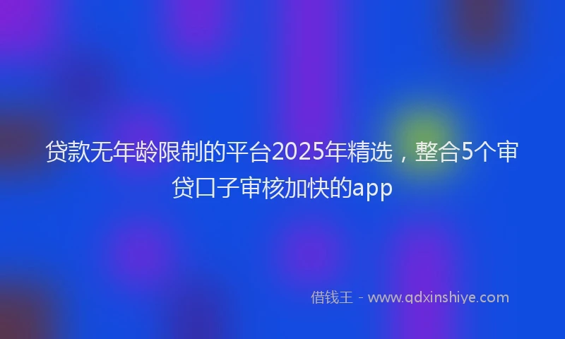贷款无年龄限制的平台2025年精选，整合5个审贷口子审核加快的app