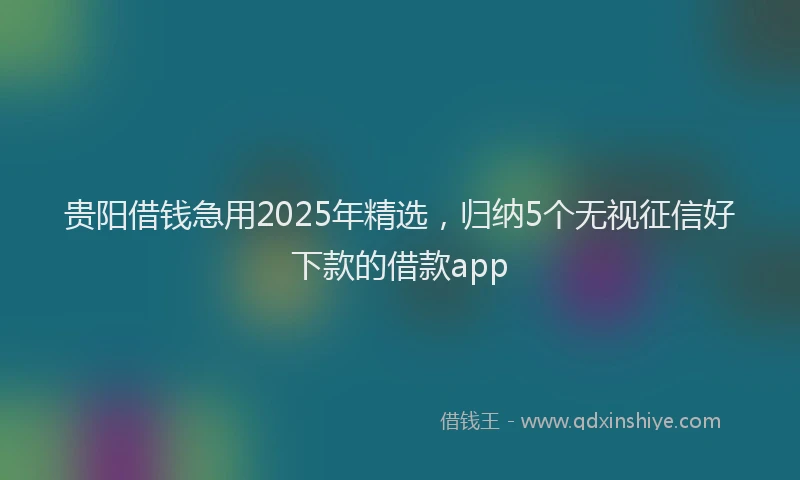 贵阳借钱急用2025年精选，归纳5个无视征信好下款的借款app