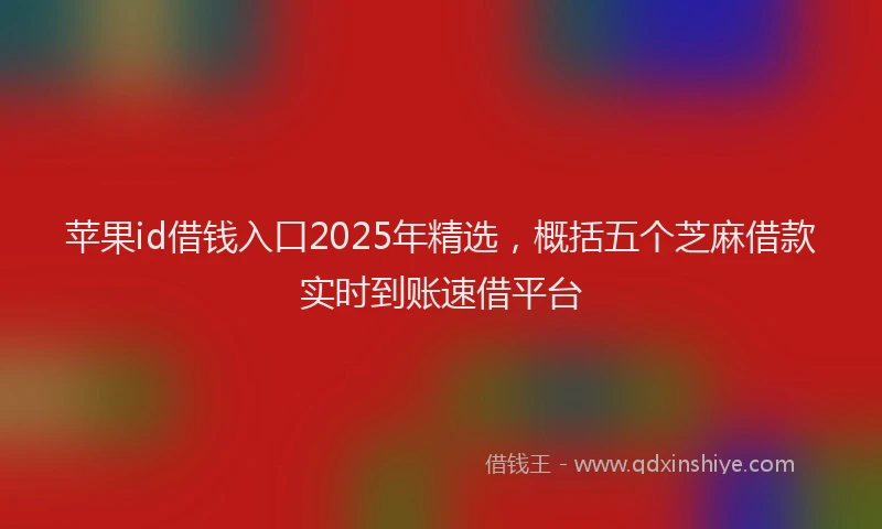 苹果id借钱入口2025年精选，概括五个芝麻借款实时到账速借平台