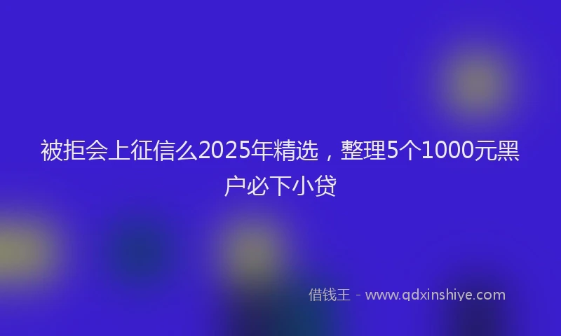 被拒会上征信么2025年精选，整理5个1000元黑户必下小贷