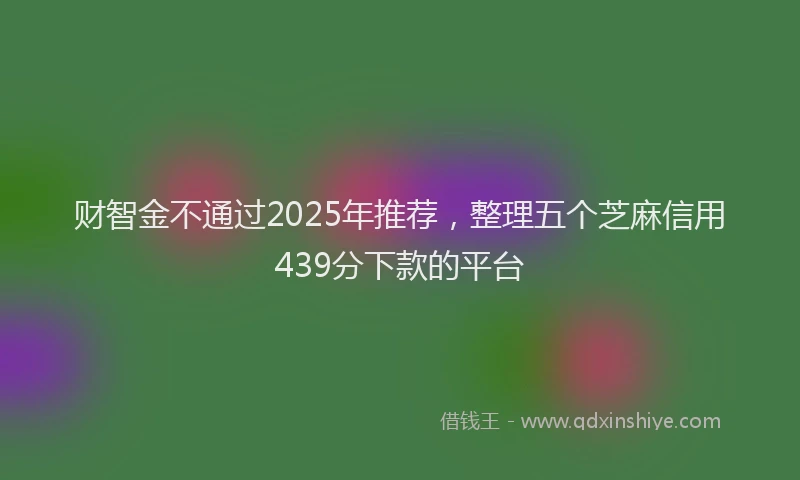 财智金不通过2025年推荐，整理五个芝麻信用439分下款的平台