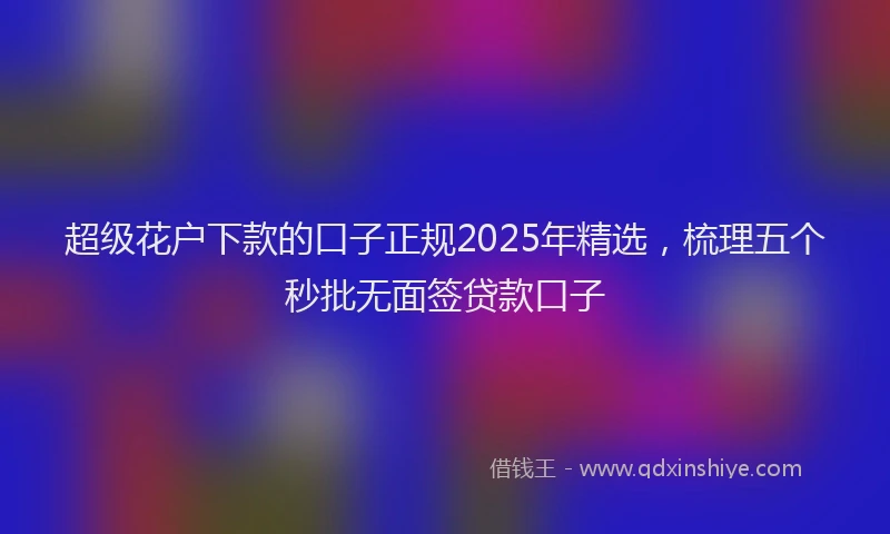 超级花户下款的口子正规2025年精选，梳理五个秒批无面签贷款口子