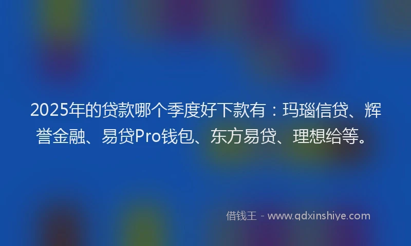 2025年的贷款哪个季度好下款有：玛瑙信贷、辉誉金融、易贷Pro钱包、东方易贷、理想给等。