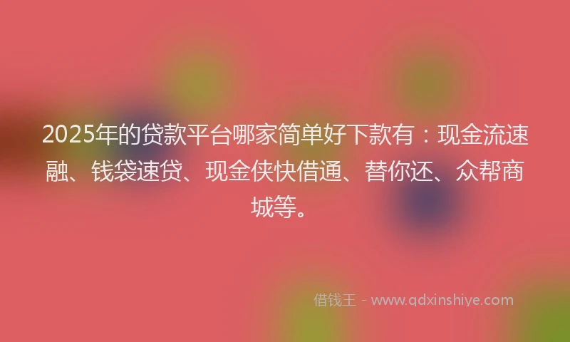 2025年的贷款平台哪家简单好下款有：现金流速融、钱袋速贷、现金侠快借通、替你还、众帮商城等。