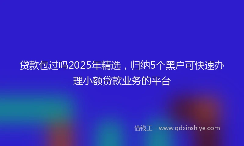 贷款包过吗2025年精选，归纳5个黑户可快速办理小额贷款业务的平台