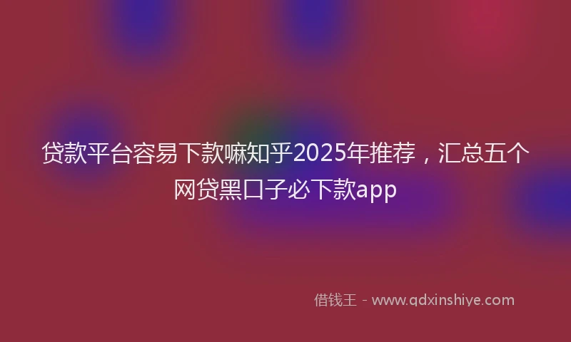 贷款平台容易下款嘛知乎2025年推荐，汇总五个网贷黑口子必下款app