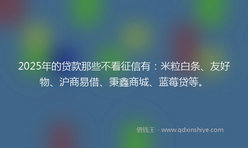 2025年的贷款那些不看征信有：米粒白条、友好物、沪商易借、秉鑫商城、蓝莓贷等。