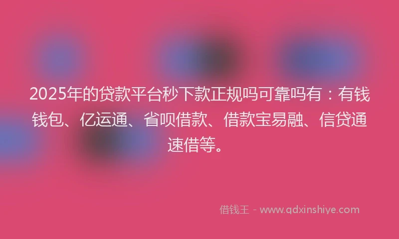 2025年的贷款平台秒下款正规吗可靠吗有：有钱钱包、亿运通、省呗借款、借款宝易融、信贷通速借等。