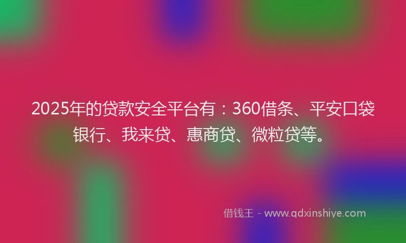 2025年的贷款安全平台有：360借条、平安口袋银行、我来贷、惠商贷、微粒贷等。