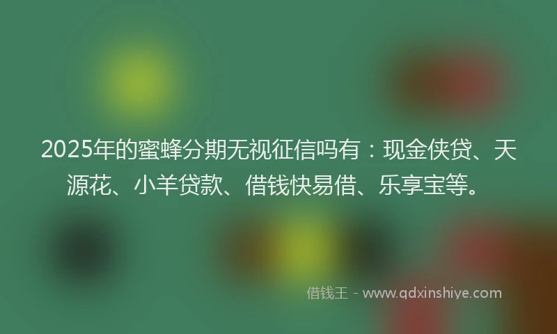 2025年的蜜蜂分期无视征信吗有：现金侠贷、天源花、小羊贷款、借钱快易借、乐享宝等。