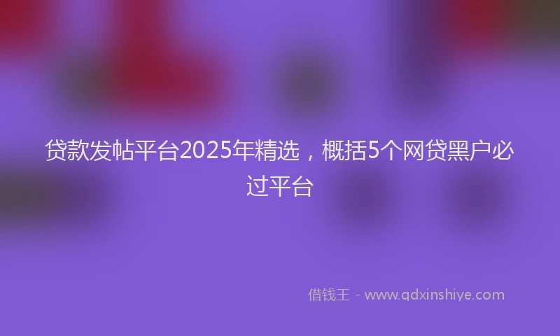 贷款发帖平台2025年精选，概括5个网贷黑户必过平台