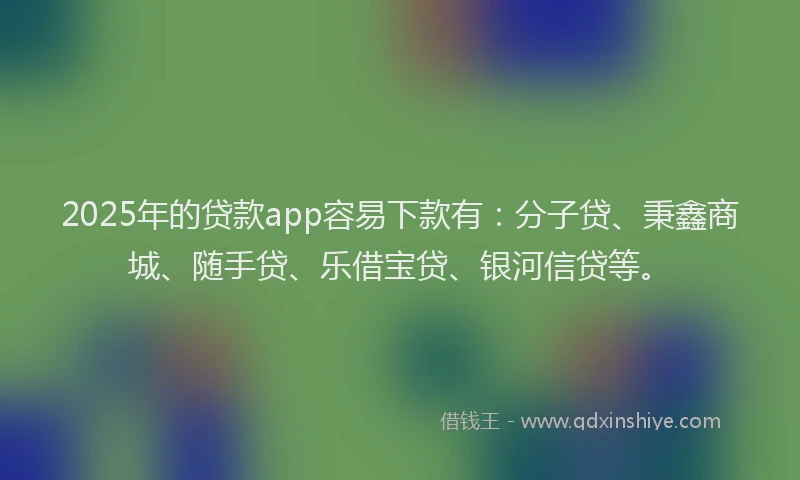 2025年的贷款app容易下款有：分子贷、秉鑫商城、随手贷、乐借宝贷、银河信贷等。