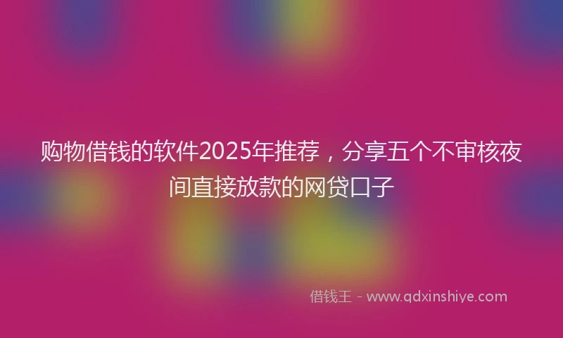 购物借钱的软件2025年推荐，分享五个不审核夜间直接放款的网贷口子