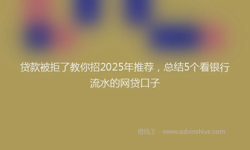 贷款被拒了教你招2025年推荐，总结5个看银行流水的网贷口子