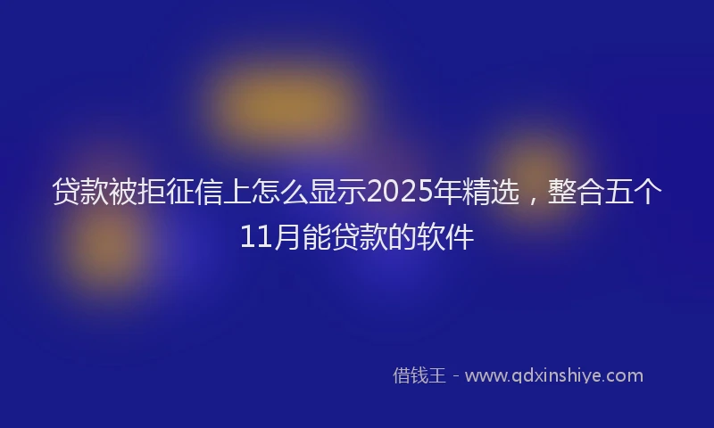 贷款被拒征信上怎么显示2025年精选，整合五个11月能贷款的软件