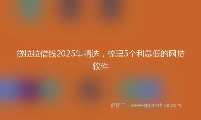 贷拉拉借钱2025年精选，梳理5个利息低的网贷软件