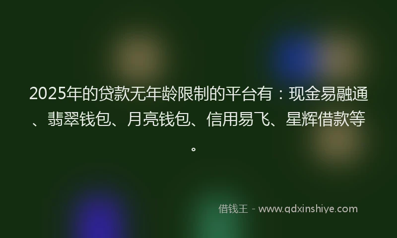 2025年的贷款无年龄限制的平台有：现金易融通、翡翠钱包、月亮钱包、信用易飞、星辉借款等。