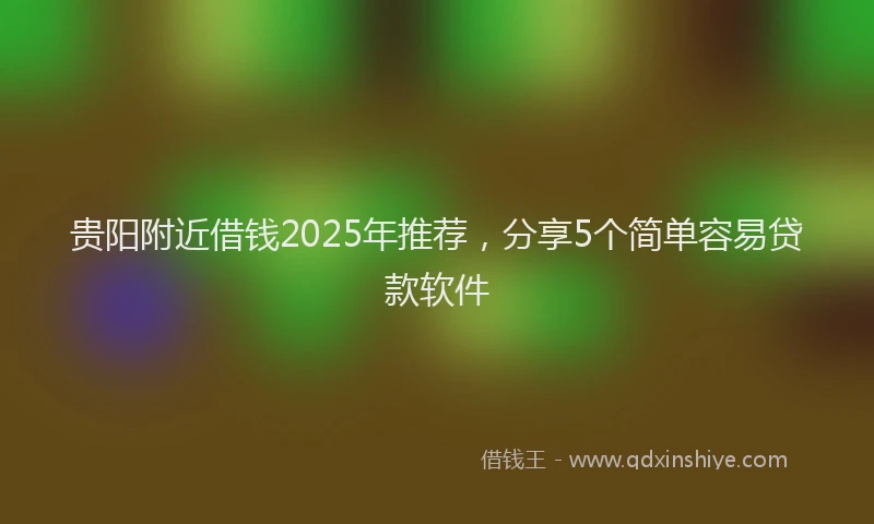 贵阳附近借钱2025年推荐，分享5个简单容易贷款软件