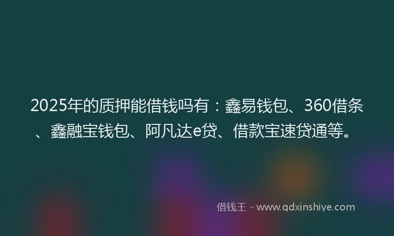 2025年的质押能借钱吗有：鑫易钱包、360借条、鑫融宝钱包、阿凡达e贷、借款宝速贷通等。