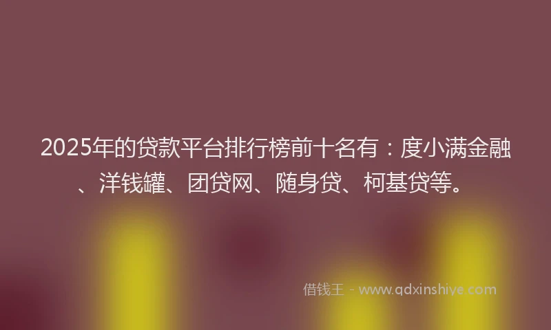 2025年的贷款平台排行榜前十名有：度小满金融、洋钱罐、团贷网、随身贷、柯基贷等。