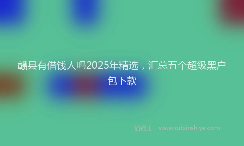 赣县有借钱人吗2025年精选，汇总五个超级黑户包下款
