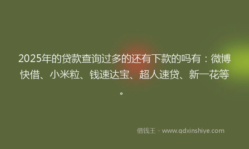2025年的贷款查询过多的还有下款的吗有：微博快借、小米粒、钱速达宝、超人速贷、新一花等。