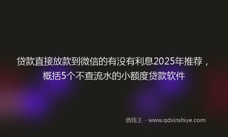 贷款直接放款到微信的有没有利息2025年推荐，概括5个不查流水的小额度贷款软件