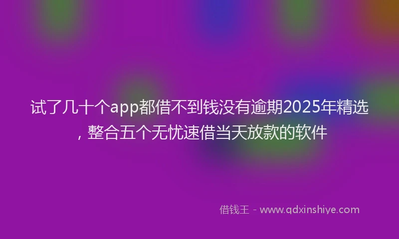 试了几十个app都借不到钱没有逾期2025年精选，整合五个无忧速借当天放款的软件