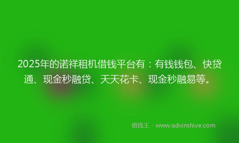 2025年的诺祥租机借钱平台有：有钱钱包、快贷通、现金秒融贷、天天花卡、现金秒融易等。