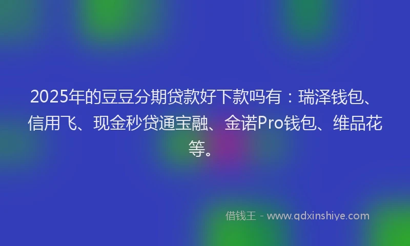 2025年的豆豆分期贷款好下款吗有：瑞泽钱包、信用飞、现金秒贷通宝融、金诺Pro钱包、维品花等。