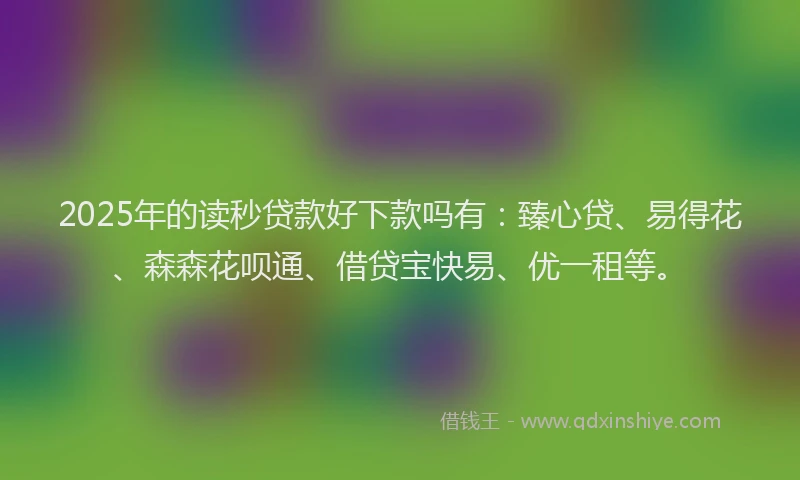 2025年的读秒贷款好下款吗有：臻心贷、易得花、森森花呗通、借贷宝快易、优一租等。
