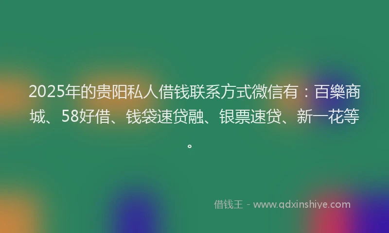 2025年的贵阳私人借钱联系方式微信有：百樂商城、58好借、钱袋速贷融、银票速贷、新一花等。