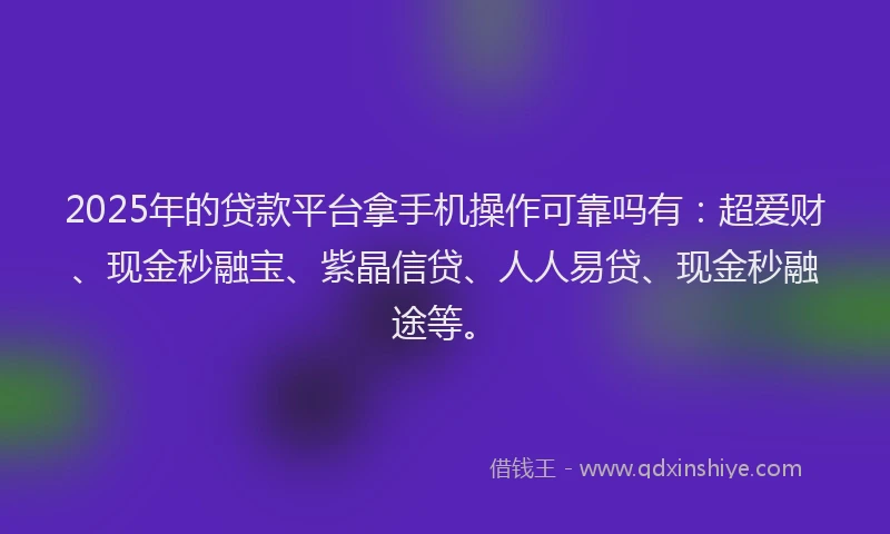 2025年的贷款平台拿手机操作可靠吗有：超爱财、现金秒融宝、紫晶信贷、人人易贷、现金秒融途等。
