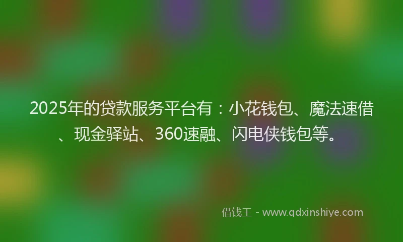2025年的贷款服务平台有：小花钱包、魔法速借、现金驿站、360速融、闪电侠钱包等。