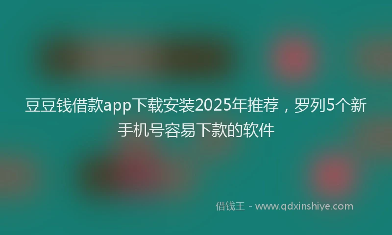 豆豆钱借款app下载安装2025年推荐，罗列5个新手机号容易下款的软件
