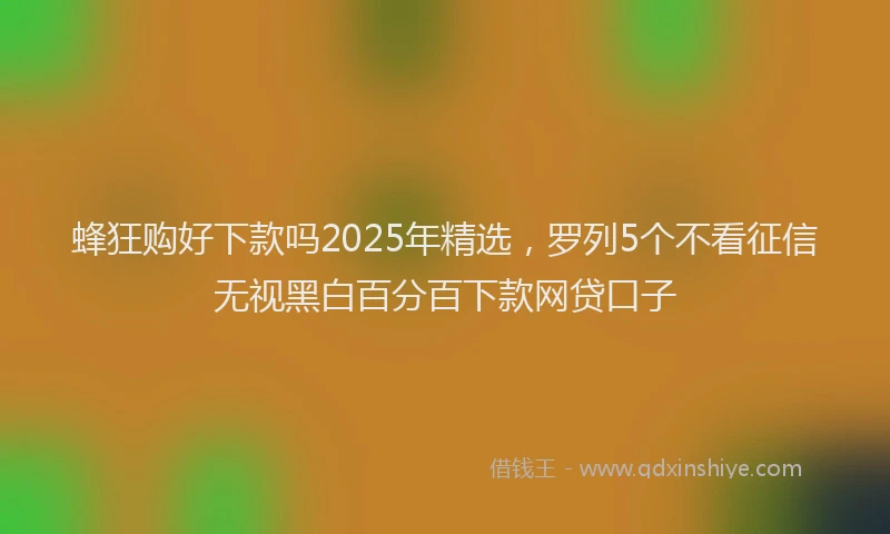 蜂狂购好下款吗2025年精选，罗列5个不看征信无视黑白百分百下款网贷口子