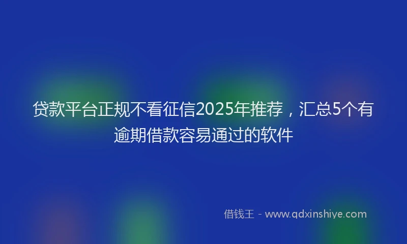 贷款平台正规不看征信2025年推荐，汇总5个有逾期借款容易通过的软件