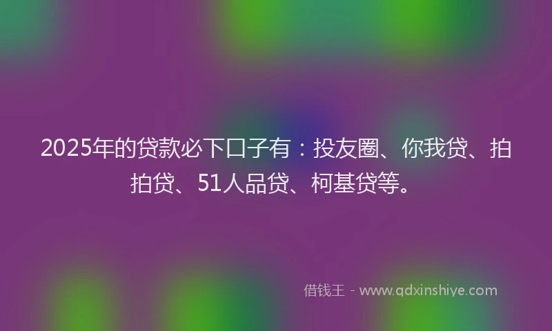 2025年的贷款必下口子有：投友圈、你我贷、拍拍贷、51人品贷、柯基贷等。