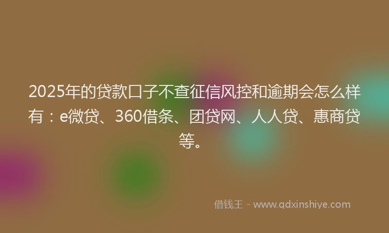 2025年的贷款口子不查征信风控和逾期会怎么样有：e微贷、360借条、团贷网、人人贷、惠商贷等。