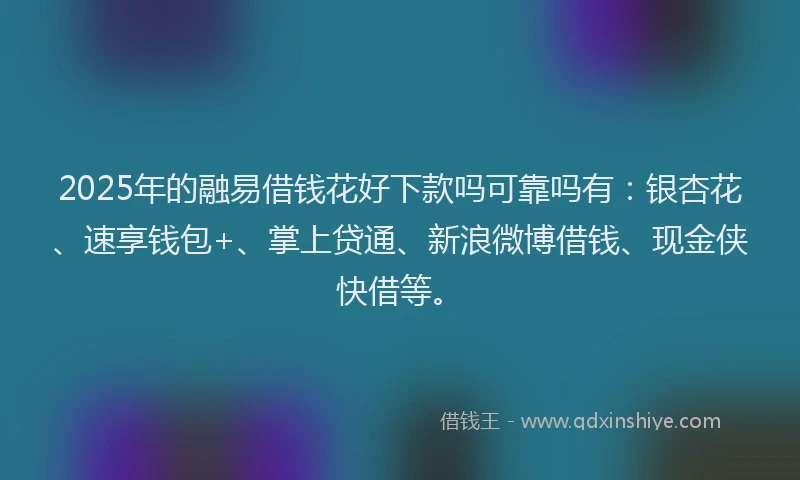 2025年的融易借钱花好下款吗可靠吗有：银杏花、速享钱包+、掌上贷通、新浪微博借钱、现金侠快借等。