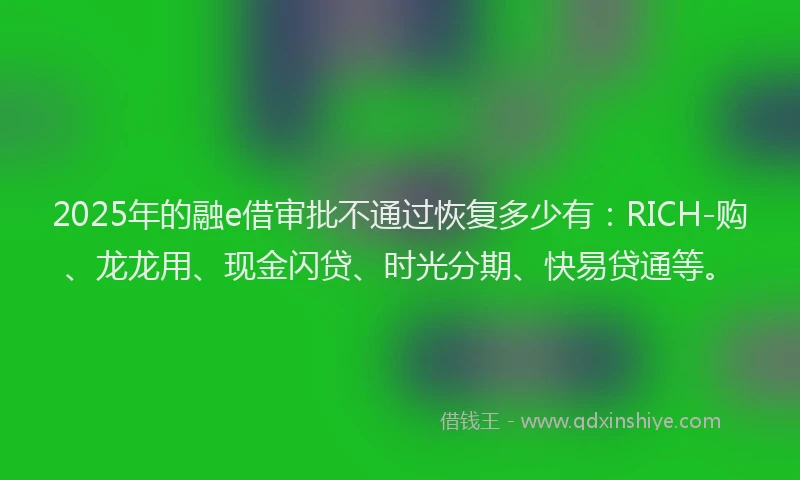 2025年的融e借审批不通过恢复多少有：RICH-购、龙龙用、现金闪贷、时光分期、快易贷通等。