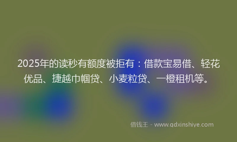2025年的读秒有额度被拒有：借款宝易借、轻花优品、捷越巾帼贷、小麦粒贷、一橙租机等。