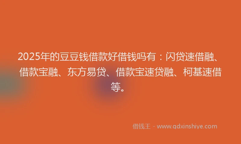 2025年的豆豆钱借款好借钱吗有：闪贷速借融、借款宝融、东方易贷、借款宝速贷融、柯基速借等。