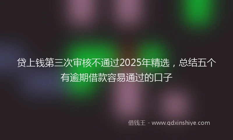贷上钱第三次审核不通过2025年精选，总结五个有逾期借款容易通过的口子