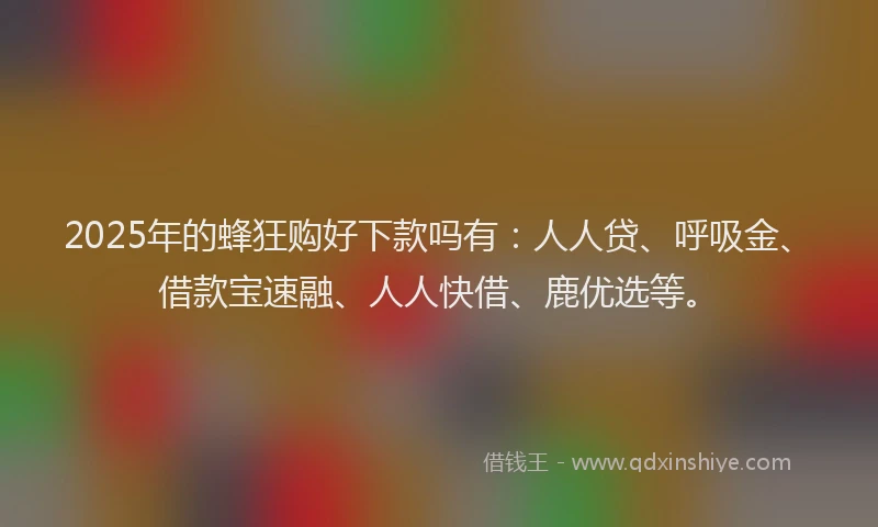 2025年的蜂狂购好下款吗有：人人贷、呼吸金、借款宝速融、人人快借、鹿优选等。